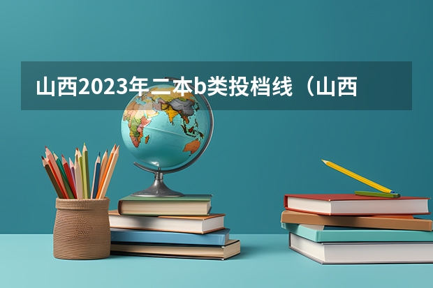山西2023年二本b类投档线（山西省二本b类院校投档线）