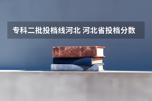专科二批投档线河北 河北省投档分数线2023年公布