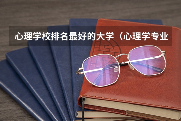心理学校排名最好的大学（心理学专业比较好的大学）