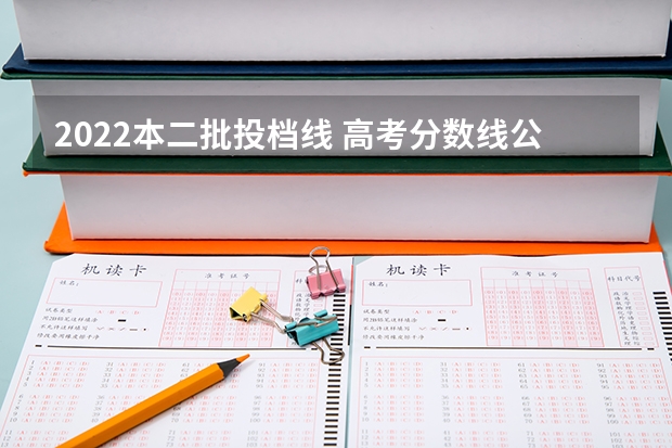 2022本二批投档线 高考分数线公布