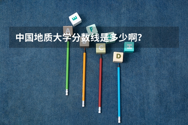 中国地质大学分数线是多少啊？
