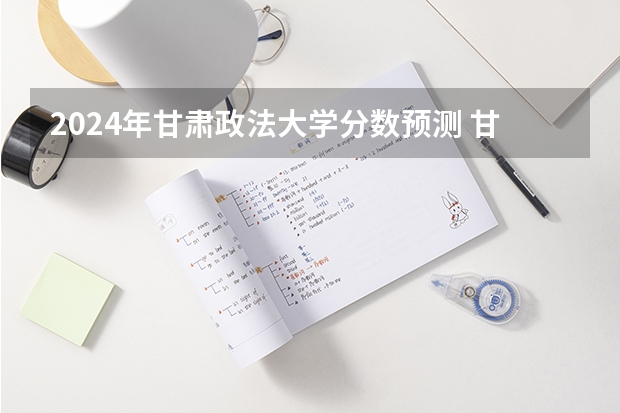 2024年甘肃政法大学分数预测 甘肃政法大学侦查学分数线