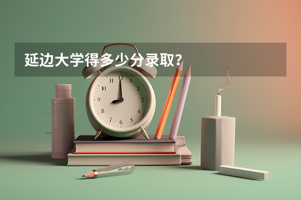 延边大学得多少分录取？