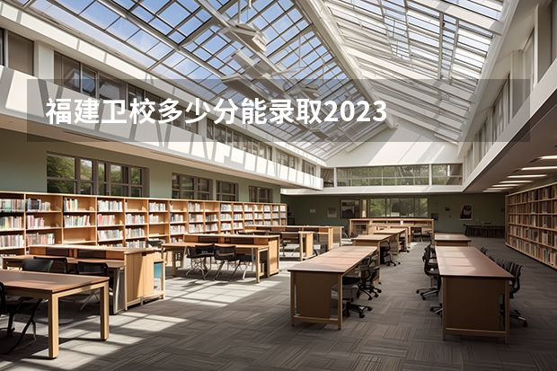 福建卫校多少分能录取2023