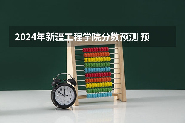 2024年新疆工程学院分数预测 预计新疆本科线分数线
