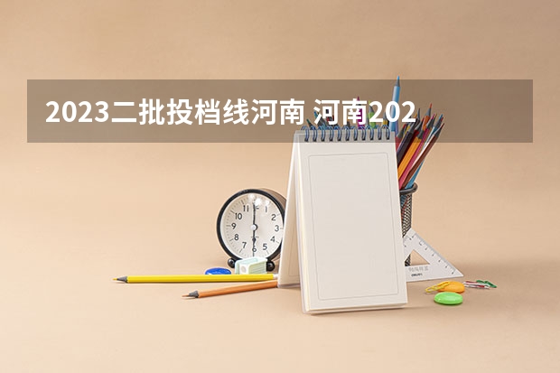 2023二批投档线河南 河南2023二本院校投档线