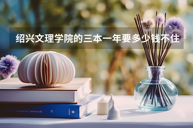 绍兴文理学院的三本一年要多少钱不住校