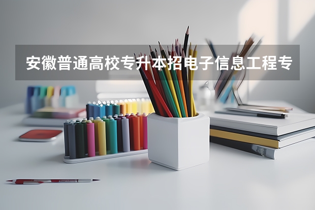 安徽普通高校专升本招电子信息工程专业的学校有哪些?