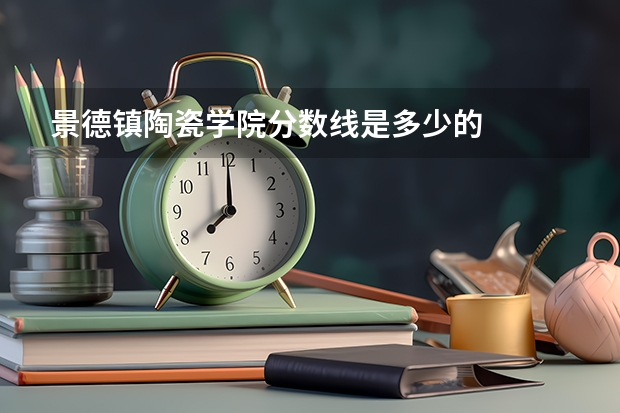 景德镇陶瓷学院分数线是多少的