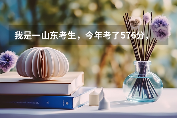 我是一山东考生，今年考了576分，有什么好的二本学校可以报，要有到录取分数线