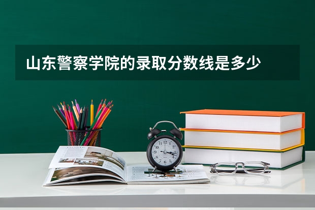 山东警察学院的录取分数线是多少