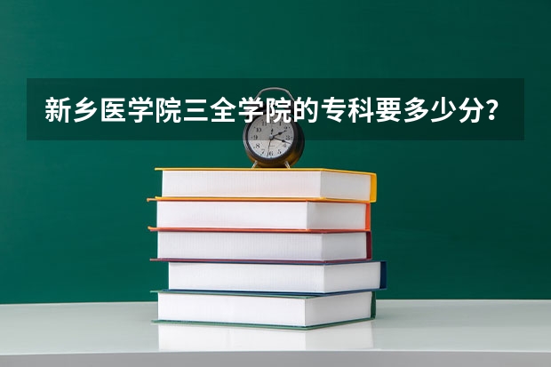 新乡医学院三全学院的专科要多少分？