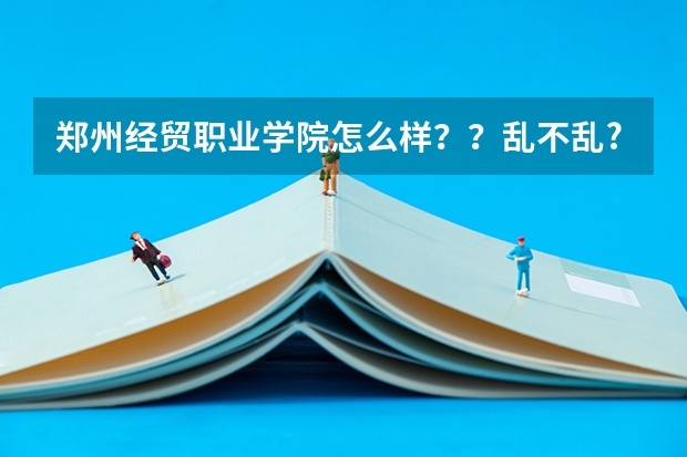 郑州经贸职业学院怎么样？？乱不乱??往年的分数线是多少？？拜托啦！！！