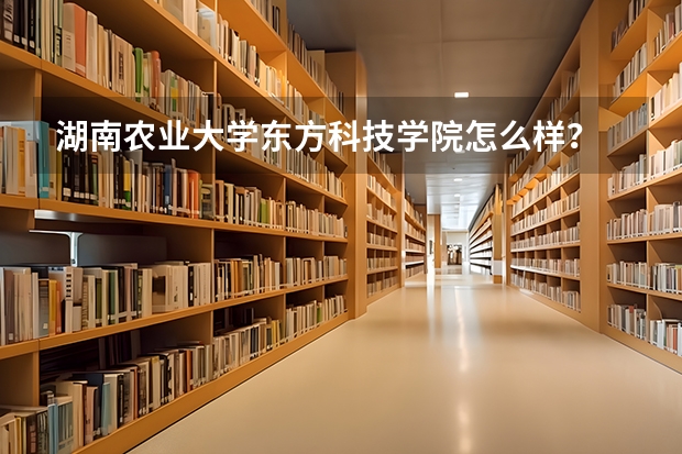 湖南农业大学东方科技学院怎么样？