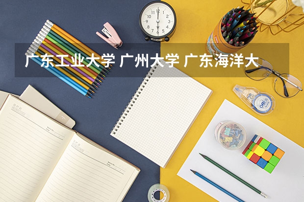 广东工业大学 广州大学 广东海洋大学哪个好些？录取分数线大概多少？