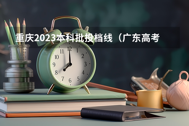 重庆2023本科批投档线（广东高考二本分数线2023）