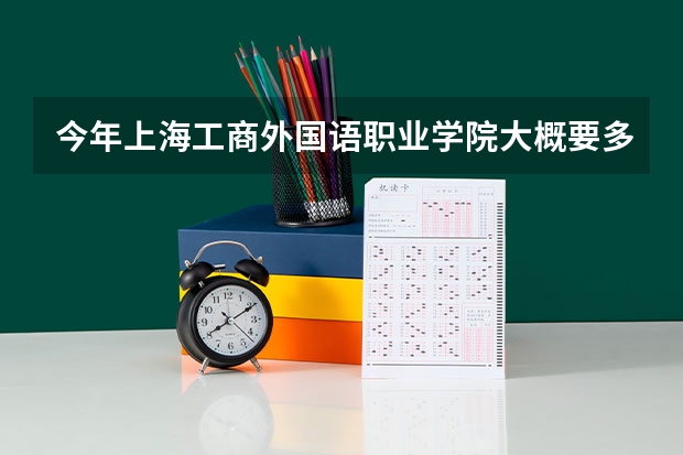 今年上海工商外国语职业学院大概要多少分录取？