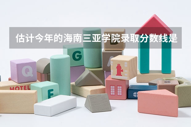 估计今年的海南三亚学院录取分数线是多少啊