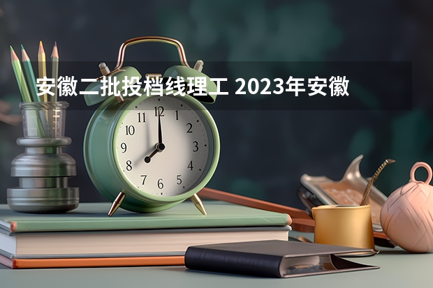 安徽二批投档线理工 2023年安徽理科二本分数线