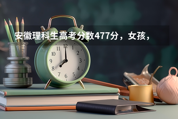 安徽理科生高考分数477分，女孩，报考什么学校好