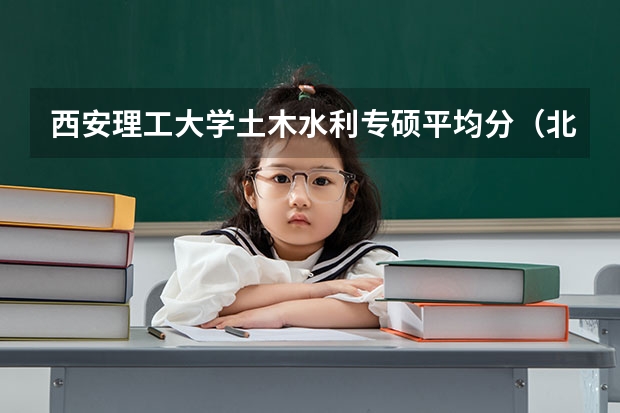 西安理工大学土木水利专硕平均分（北京交通大学土木工程考研经验分享?）