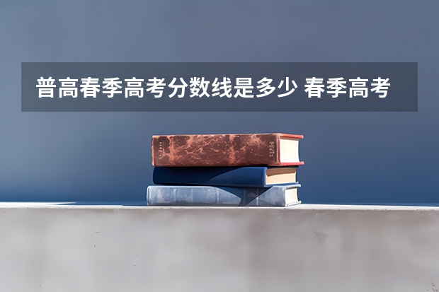 普高春季高考分数线是多少 春季高考录取分数线2023