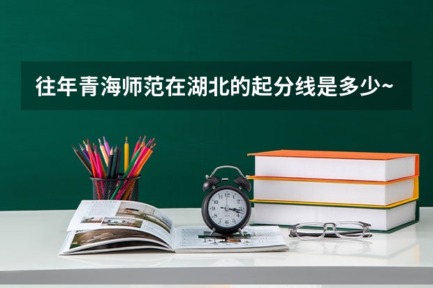 往年青海师范在湖北的起分线是多少~还有青海省有哪些一、二本大学?