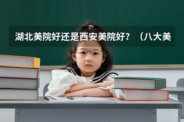 湖北美院好还是西安美院好？（八大美院今年的专业分数线）