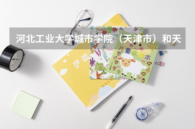 河北工业大学城市学院（天津市）和天津大学仁爱学院哪个好啊？