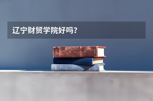 辽宁财贸学院好吗？