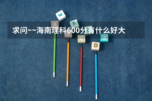 求问~~海南理科600分有什么好大学上啊？
