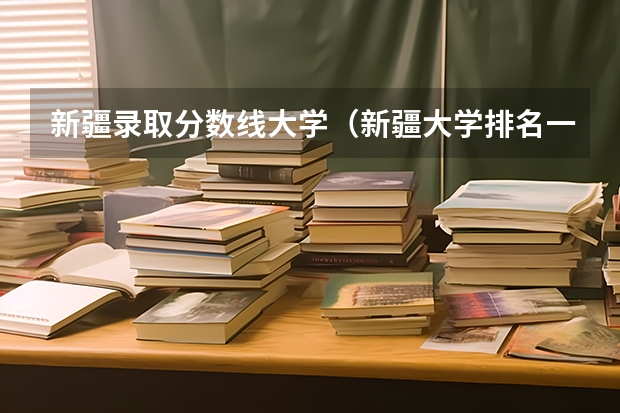 新疆录取分数线大学（新疆大学排名一览表及分数线）