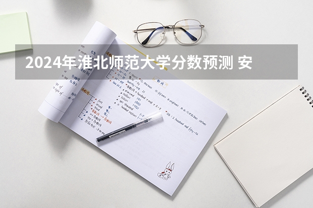 2024年淮北师范大学分数预测 安徽文科考生今年545分 求四个志愿