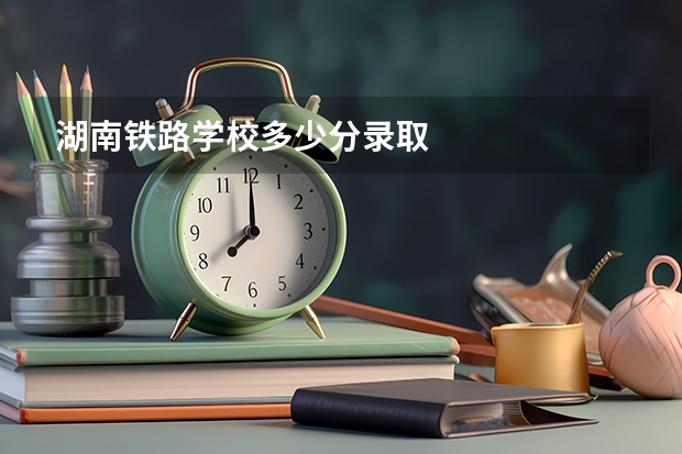 湖南铁路学校多少分录取