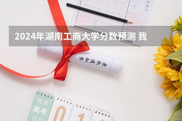 2024年湖南工商大学分数预测 我是山东理科考生,618分,能否进入湖南大学?