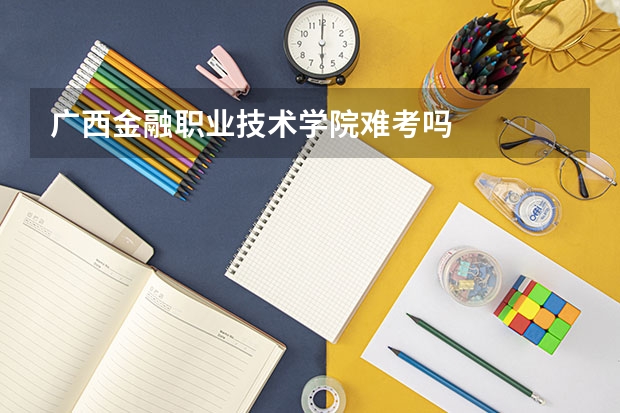 广西金融职业技术学院难考吗