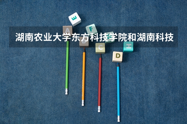 湖南农业大学东方科技学院和湖南科技大学潇湘学院哪个好些？