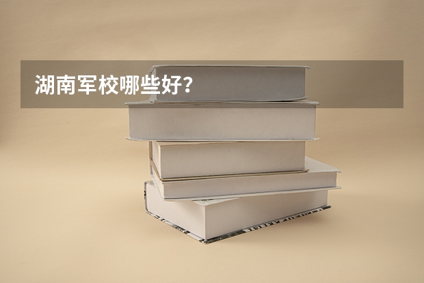 湖南军校哪些好？
