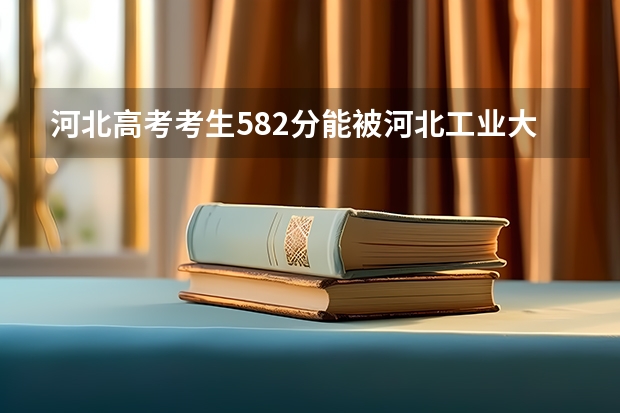 河北高考考生582分能被河北工业大学录取么？ 河北工业大学分数线！！急！