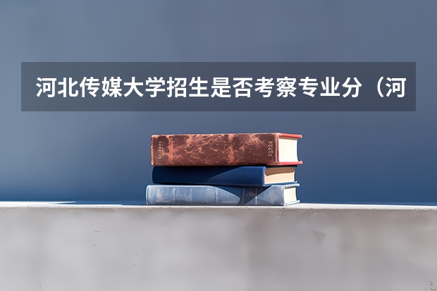 河北传媒大学招生是否考察专业分（河北传媒学院分数线）