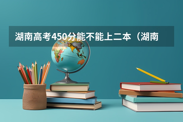 湖南高考450分能不能上二本（湖南2023年高考各校投档线）
