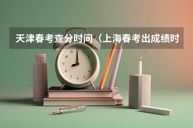 天津春考查分时间（上海春考出成绩时间）