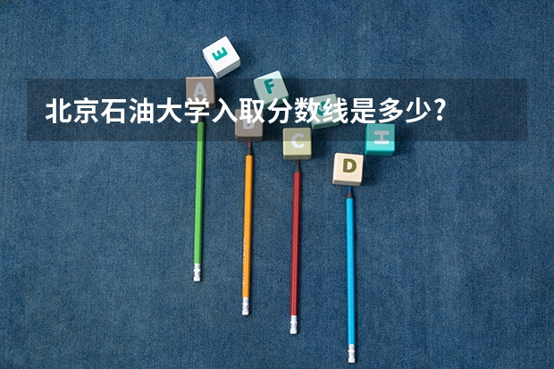 北京石油大学入取分数线是多少?