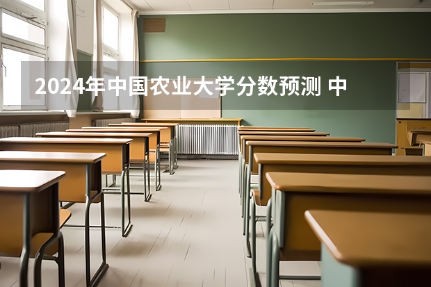 2024年中国农业大学分数预测 中国农业大学考研分数线