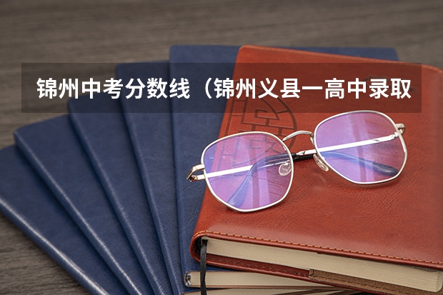 锦州中考分数线（锦州义县一高中录取分数线）