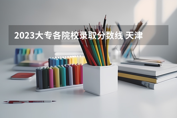 2023大专各院校录取分数线 天津市春季高考分数线