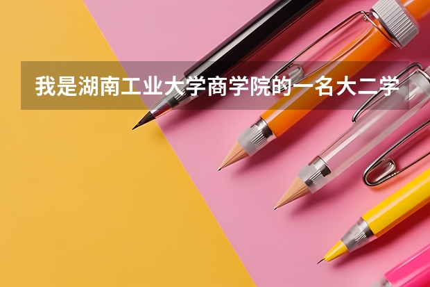 我是湖南工业大学商学院的一名大二学生，马上就要分专业了，希望各位指点下。有上过的学长学姐也帮帮忙吧 湖南商学院历年的录取分数