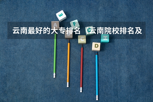 云南最好的大专排名（云南院校排名及录取分数线）