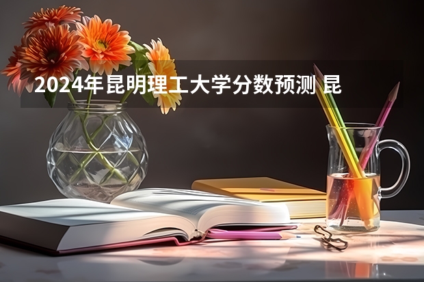 2024年昆明理工大学分数预测 昆明理工大学的分数线