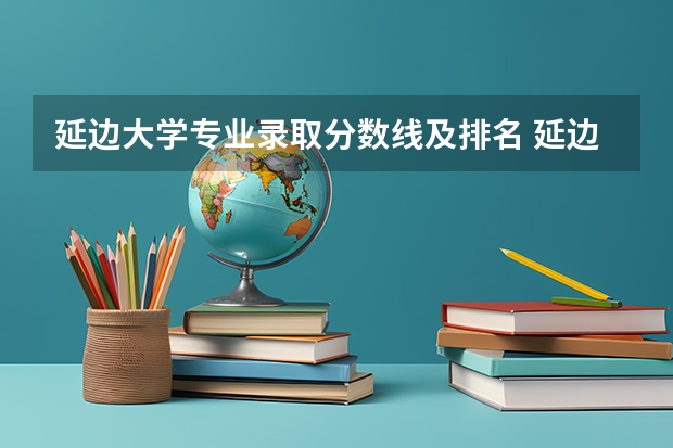 延边大学专业录取分数线及排名 延边大学英语专业分数线